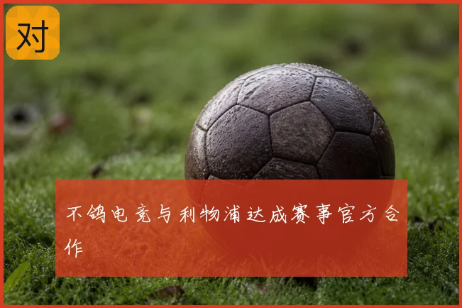 不鸽电竞与利物浦达成赛事官方合作